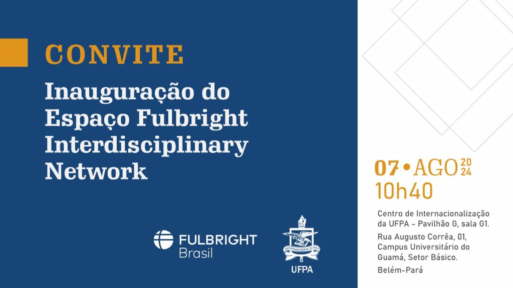 Cartão nas cores azul e branca. Na metade azul, o seguinte texto: CONVITE INAUGURAÇÃO DO ESPAÇO FULBRIGHT INTERDISCIPLINARY NETWORK, seguidos pela logomarca da Fulbright Brasil e pelo brasão da UFPA. Na metade branca, o seguinte texto na cor laranja: 07 de agosto de 2024, 10h40. Centro de Internacionalização da UFPA - Pavilhão G, sala G1. Rua Augusto Corrêa, 01, Campus Universitário do Guamá, Setor Básico. Belém-Pará.