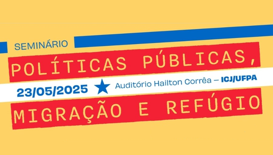 Card gráfico na cor amarela, com texto em caisas de texto nas cores vermelho e branco, que remetem a ordem disposta na bandeira do Pará. Texto da arte: SEMINÁRIO POLÍTICAS PÚBLICAS, MIGRAÇÃO E REFÚGIO - 23/05/2025 - AUDITÓRIO HAILTON CORRÊA - ICJ/UFPA.