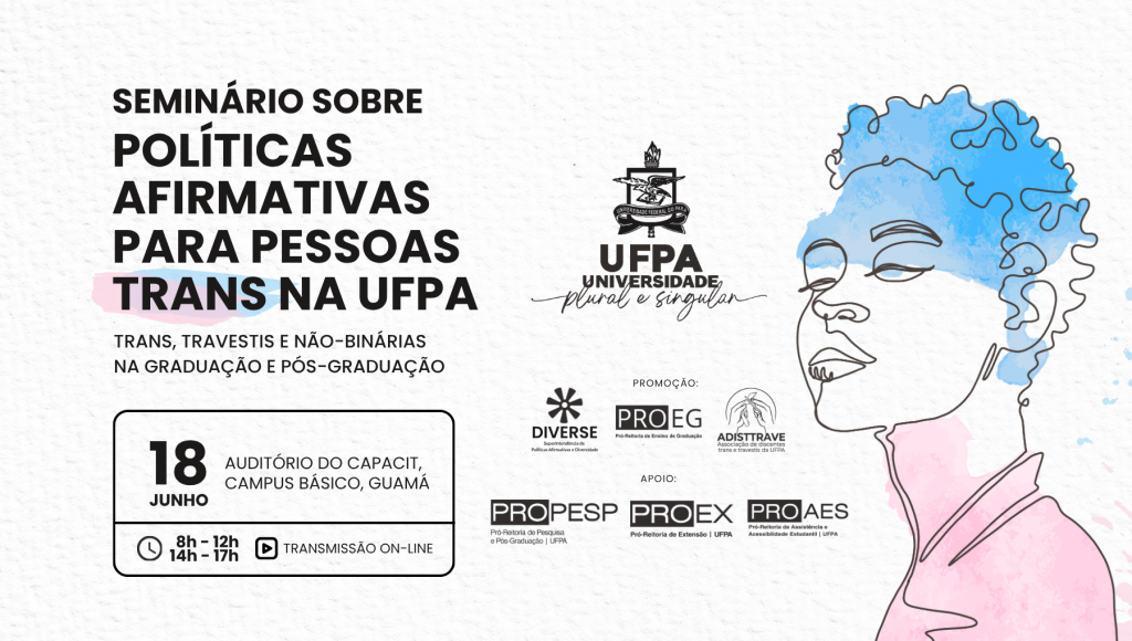 Card gráfico destaca o desenho de uma pessoa pintado nas cores azul, branco e rosa. Ao lado da imagem, no topo do card, o seguinte texto: Seminário sobre Políticas Afirmativas para Pessoas Trans na UFPA - Trans, Travestis e nã-binárias na graduação e na pós-graduação. abaixo, em uma quadro, o texto: 18 de junho, auditório do capacit, Campus Básico, Guamá - transmissão on-line.